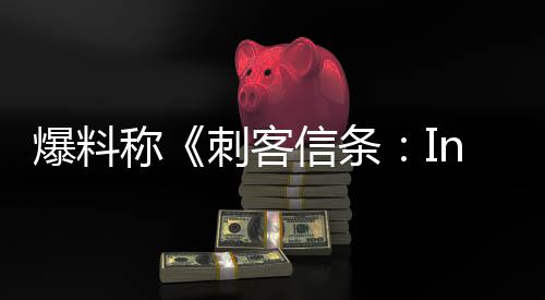 爆料信条堪忧开发状况取消称刺客或被