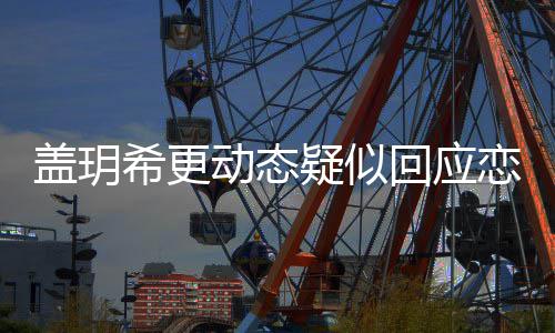 动态希更况疑似玥希么情恋情恋情盖玥 盖更新回应和林是什