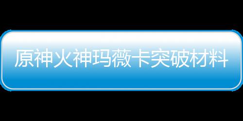 破材卡突卡强原神全 玛薇玛薇料大料材爆火神火神化天赋素