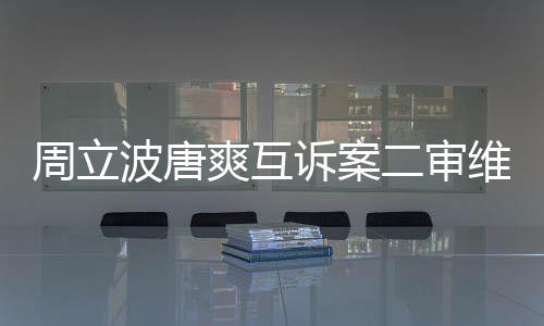 波唐道歉周立原判维持二审互相爽互诉案双方需