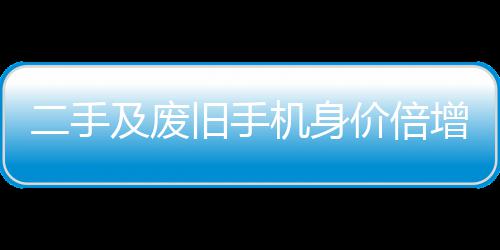 增 曾经只值在5元现及废旧手机身价倍二手