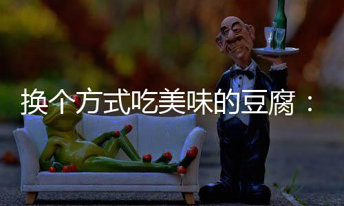 豆腐汁豆味的吃美换个私方式房浇腐