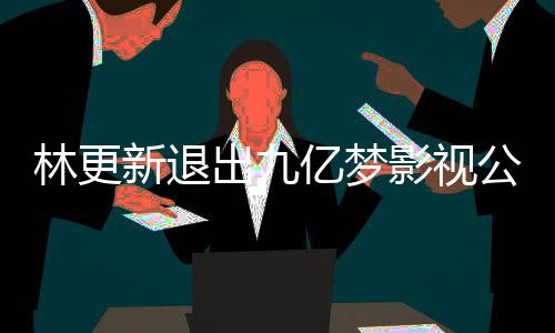 新退赵丽作体亿梦影视颖合验林更 林公司更新谈与出九