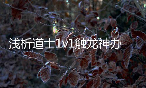办法道士浅析龙神1触