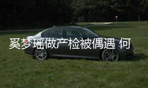 被偶调侃奚梦小鸟瑶做遇 腰被依人君搂妻子产检何猷