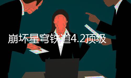 崩坏2顶星穹级阵荐攻略铁道容推