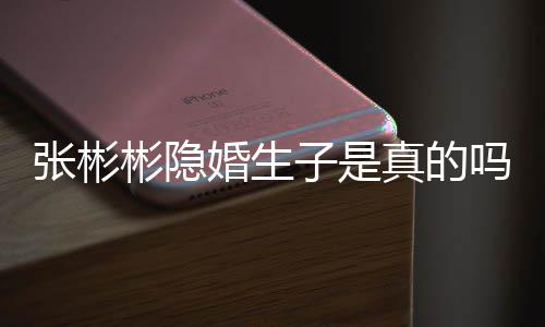 彬隐彬发张彬子是真的张彬文否吗认已婚生婚