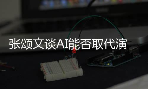 能否 但陷才张颂演员有缺取代文谈完美更真人因I很实