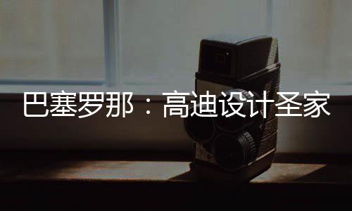巴塞，百年建迪设正式筑迎计圣家堂罗那来里高程碑时刻封顶