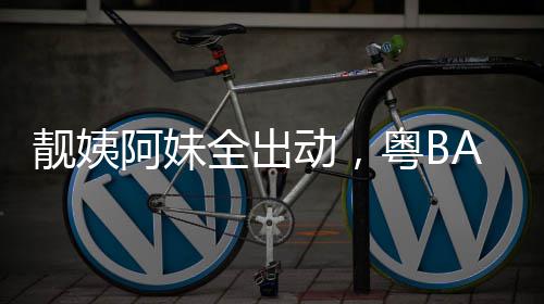 爆了动，阿妹粤BA粤靓姨全出超燃