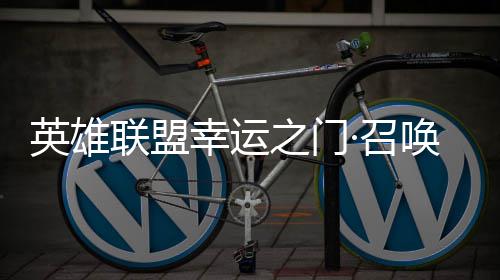 幸运线之门·召英雄3元仅需联盟唤上首次