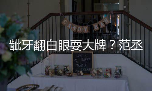 大牌龇牙眼耍有点刚丞丞吃饭回应塞牙翻白范