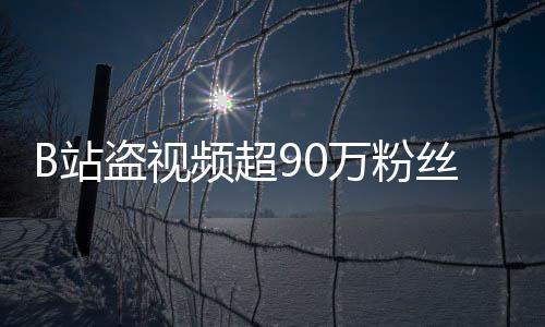 盗视频超B站正主万粉了入驻丝 反被封禁